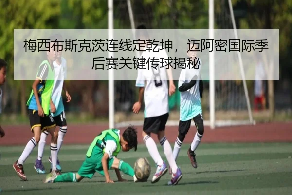 梅西布斯克茨连线定乾坤，迈阿密国际季后赛关键传球揭秘