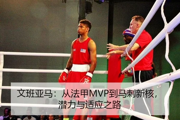 文班亚马：从法甲MVP到马刺新核，潜力与适应之路