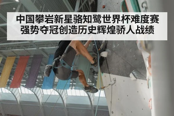 中国攀岩新星骆知鹭世界杯难度赛强势夺冠创造历史辉煌骄人战绩