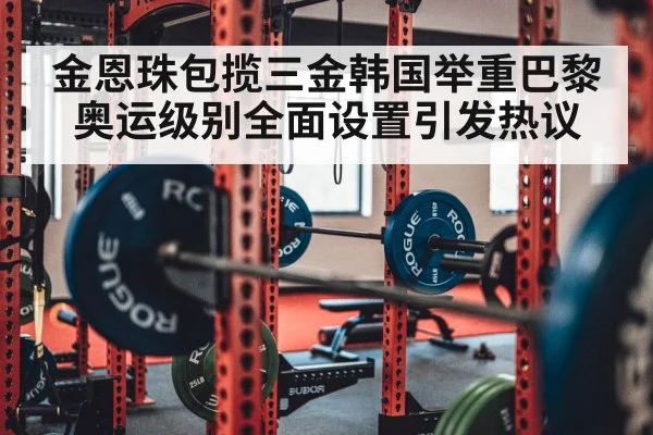 金恩珠包揽三金韩国举重巴黎奥运级别全面设置引发热议