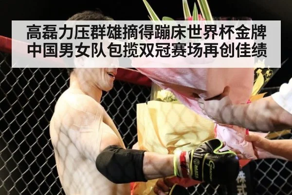 高磊力压群雄摘得蹦床世界杯金牌 中国男女队包揽双冠赛场再创佳绩