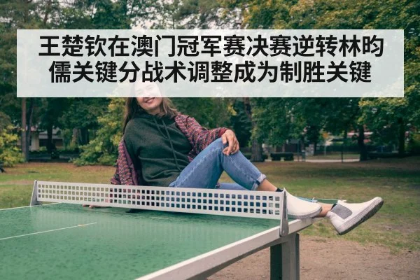 王楚钦在澳门冠军赛决赛逆转林昀儒关键分战术调整成为制胜关键