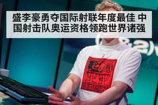 盛李豪勇夺国际射联年度最佳 中国射击队奥运资格领跑世界诸强