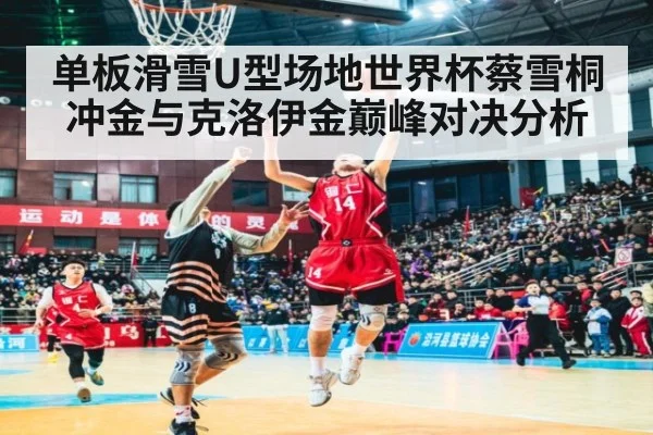 单板滑雪U型场地世界杯蔡雪桐冲金与克洛伊金巅峰对决分析