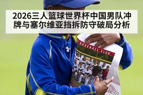 2026三人篮球世界杯中国男队冲牌与塞尔维亚挡拆防守破局分析